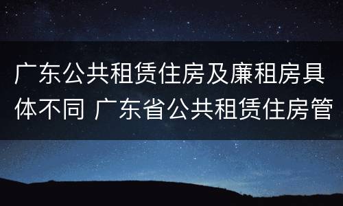 广东公共租赁住房及廉租房具体不同 广东省公共租赁住房管理办法