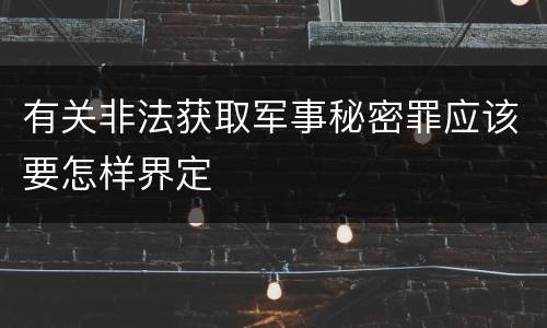 有关非法获取军事秘密罪应该要怎样界定