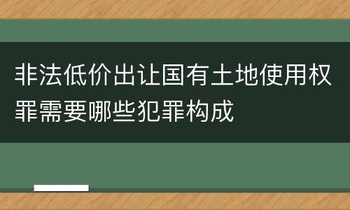 非法低价出让国有土地使用权罪需要哪些犯罪构成