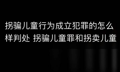 拐骗儿童行为成立犯罪的怎么样判处 拐骗儿童罪和拐卖儿童罪数罪并罚