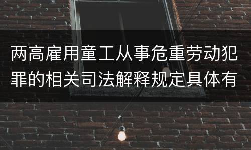 两高雇用童工从事危重劳动犯罪的相关司法解释规定具体有哪些主要内容
