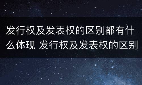 发行权及发表权的区别都有什么体现 发行权及发表权的区别都有什么体现