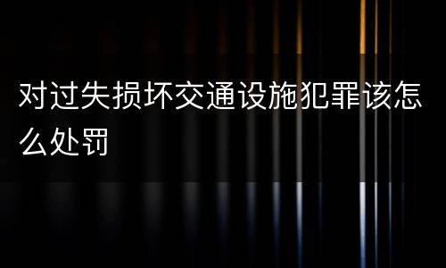 对过失损坏交通设施犯罪该怎么处罚