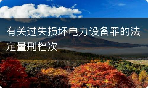 有关过失损坏电力设备罪的法定量刑档次