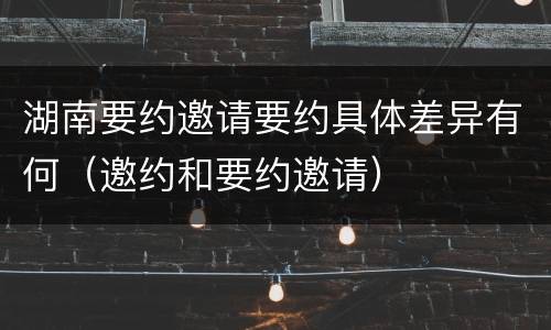 湖南要约邀请要约具体差异有何（邀约和要约邀请）