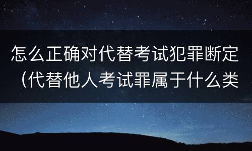 怎么正确对代替考试犯罪断定（代替他人考试罪属于什么类犯罪）