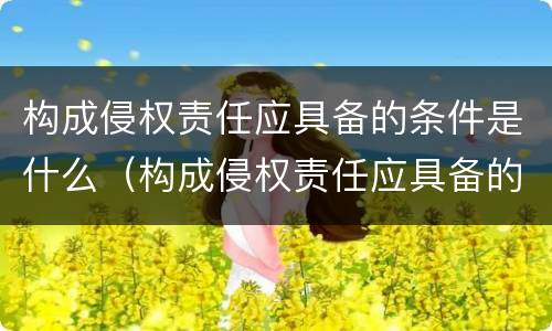 构成侵权责任应具备的条件是什么（构成侵权责任应具备的条件是什么意思）