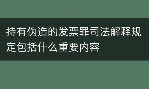 持有伪造的发票罪司法解释规定包括什么重要内容
