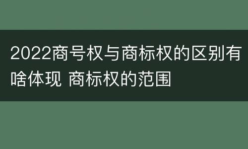 2022商号权与商标权的区别有啥体现 商标权的范围