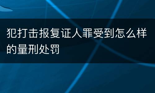 犯打击报复证人罪受到怎么样的量刑处罚