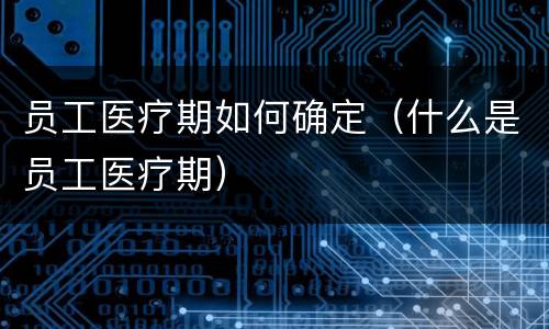 员工医疗期如何确定（什么是员工医疗期）