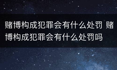 赌博构成犯罪会有什么处罚 赌博构成犯罪会有什么处罚吗