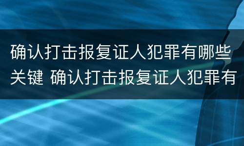 确认打击报复证人犯罪有哪些关键 确认打击报复证人犯罪有哪些关键点
