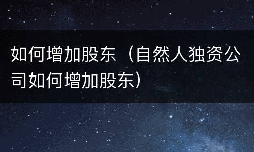 如何增加股东（自然人独资公司如何增加股东）
