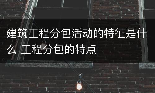 建筑工程分包活动的特征是什么 工程分包的特点