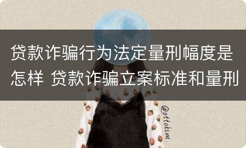 贷款诈骗行为法定量刑幅度是怎样 贷款诈骗立案标准和量刑标准