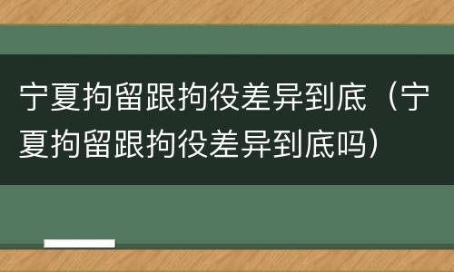 宁夏拘留跟拘役差异到底（宁夏拘留跟拘役差异到底吗）