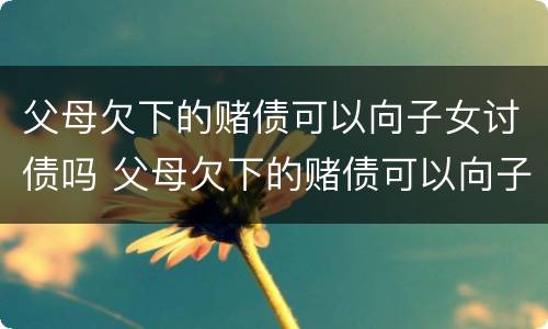 父母欠下的赌债可以向子女讨债吗 父母欠下的赌债可以向子女讨债吗