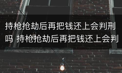 持枪抢劫后再把钱还上会判刑吗 持枪抢劫后再把钱还上会判刑吗知乎