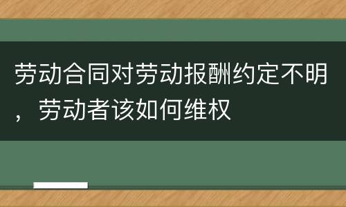 劳动合同对劳动报酬约定不明，劳动者该如何维权