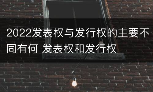 2022发表权与发行权的主要不同有何 发表权和发行权