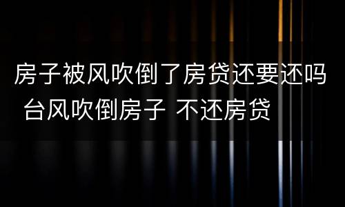 房子被风吹倒了房贷还要还吗 台风吹倒房子 不还房贷