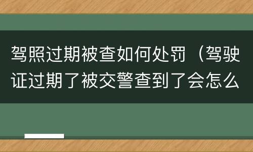 驾照过期被查如何处罚（驾驶证过期了被交警查到了会怎么处罚）