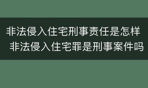 非法侵入住宅刑事责任是怎样 非法侵入住宅罪是刑事案件吗