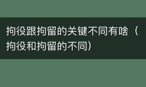 拘役跟拘留的关键不同有啥（拘役和拘留的不同）