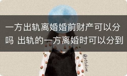 一方出轨离婚婚前财产可以分吗 出轨的一方离婚时可以分到财产吗