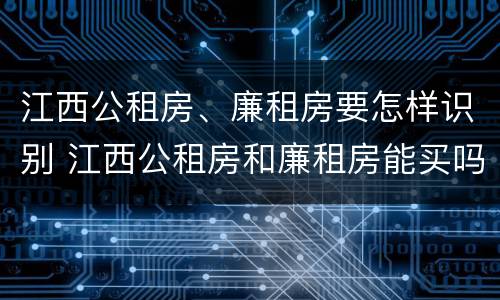 江西公租房、廉租房要怎样识别 江西公租房和廉租房能买吗