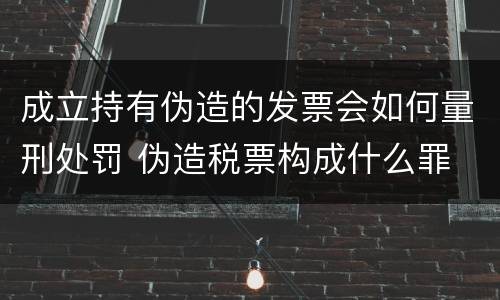成立持有伪造的发票会如何量刑处罚 伪造税票构成什么罪