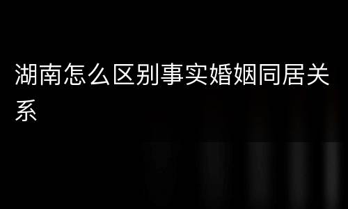 湖南怎么区别事实婚姻同居关系
