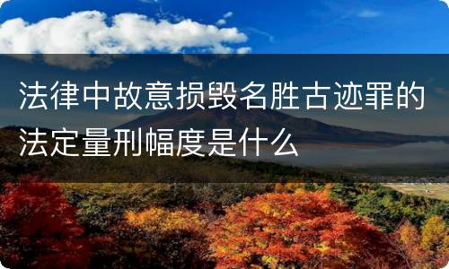 法律中故意损毁名胜古迹罪的法定量刑幅度是什么
