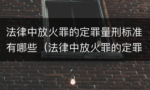 法律中放火罪的定罪量刑标准有哪些（法律中放火罪的定罪量刑标准有哪些）