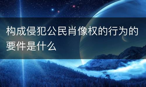 构成侵犯公民肖像权的行为的要件是什么