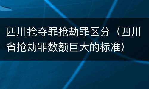 四川抢夺罪抢劫罪区分（四川省抢劫罪数额巨大的标准）
