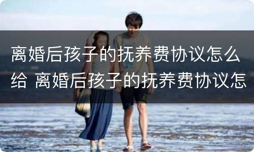 离婚后孩子的抚养费协议怎么给 离婚后孩子的抚养费协议怎么给的