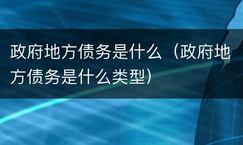 政府地方债务是什么（政府地方债务是什么类型）