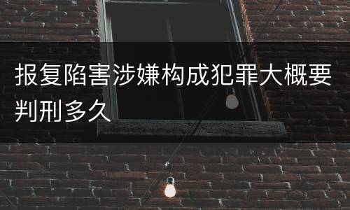 报复陷害涉嫌构成犯罪大概要判刑多久