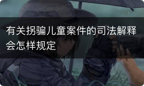 有关拐骗儿童案件的司法解释会怎样规定