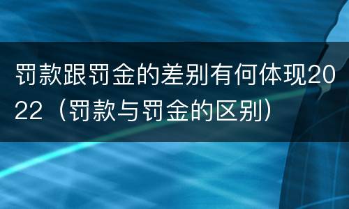 罚款跟罚金的差别有何体现2022（罚款与罚金的区别）