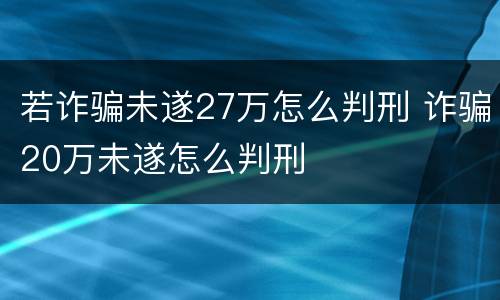 若诈骗未遂27万怎么判刑 诈骗20万未遂怎么判刑