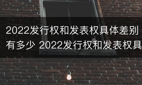 2022发行权和发表权具体差别有多少 2022发行权和发表权具体差别有多少个