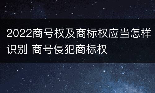 2022商号权及商标权应当怎样识别 商号侵犯商标权