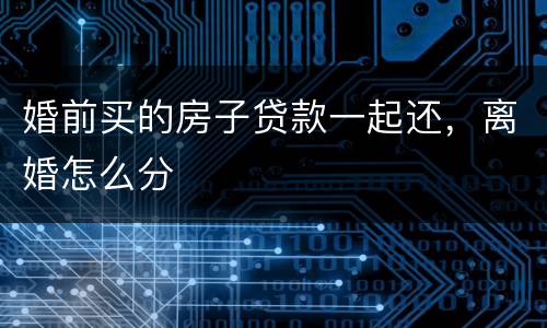 婚前买的房子贷款一起还，离婚怎么分