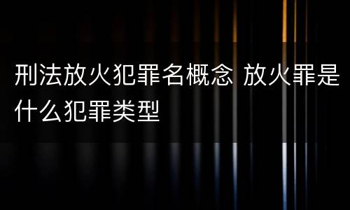 刑法放火犯罪名概念 放火罪是什么犯罪类型