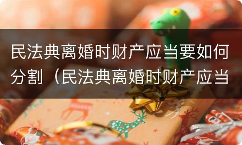 民法典离婚时财产应当要如何分割（民法典离婚时财产应当要如何分割呢）