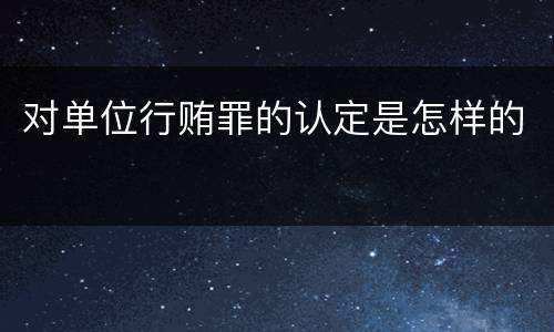 对单位行贿罪的认定是怎样的