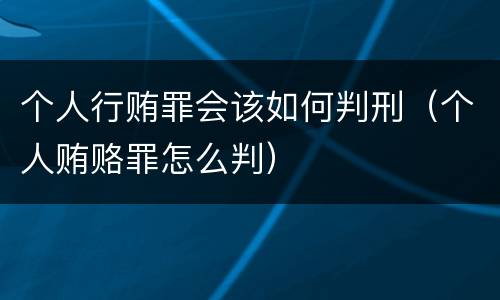 个人行贿罪会该如何判刑（个人贿赂罪怎么判）